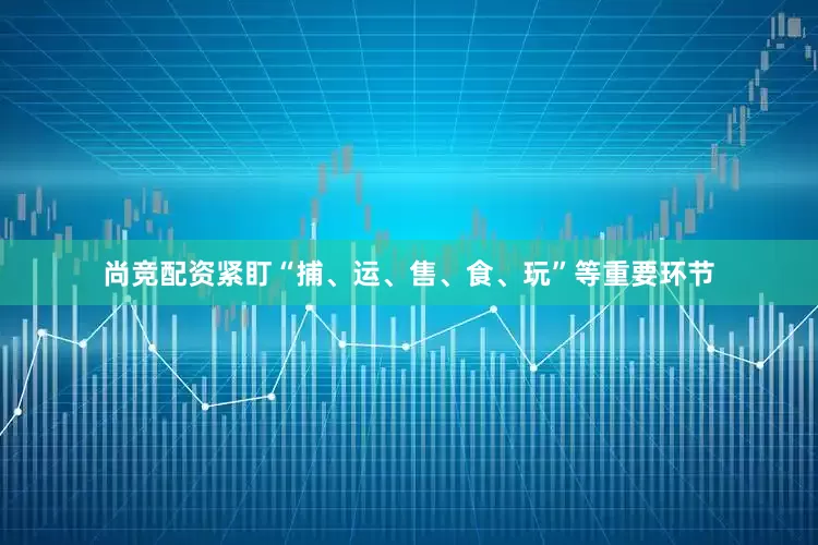 尚竞配资紧盯“捕、运、售、食、玩”等重要环节