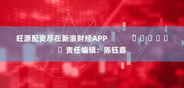 旺源配资尽在新浪财经APP            						责任编辑：陈钰嘉