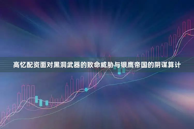 高忆配资面对黑洞武器的致命威胁与银鹰帝国的阴谋算计