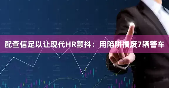 配查信足以让现代HR颤抖：用陷阱搞废7辆警车