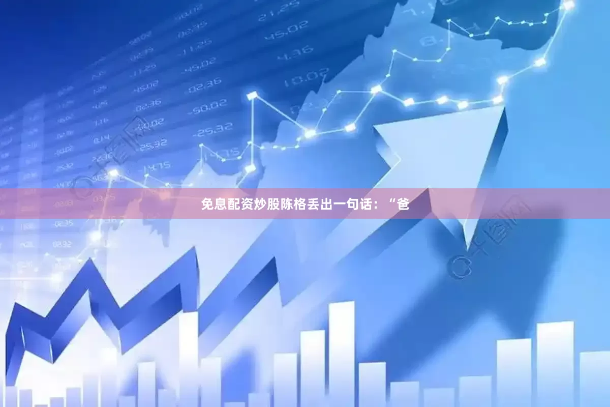 免息配资炒股陈格丢出一句话：“爸