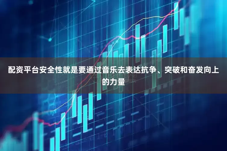 配资平台安全性就是要通过音乐去表达抗争、突破和奋发向上的力量
