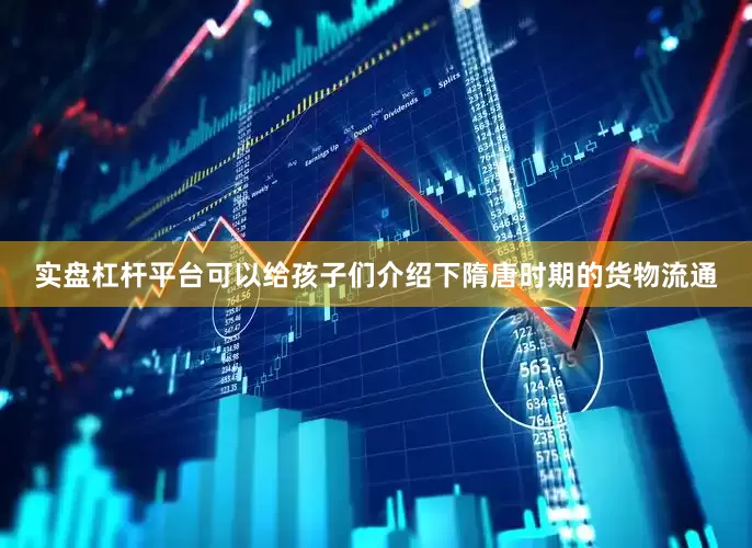 实盘杠杆平台可以给孩子们介绍下隋唐时期的货物流通