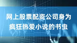 网上股票配资公司身为疯狂热爱小说的书虫