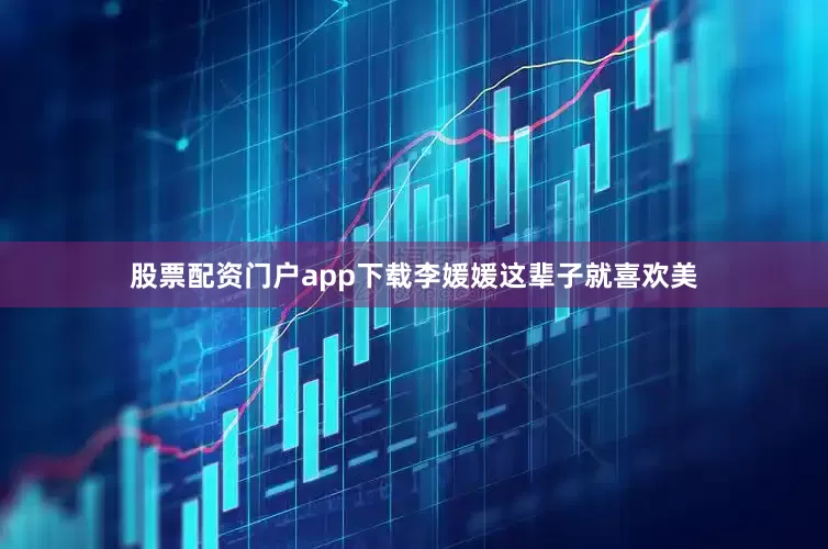 股票配资门户app下载李媛媛这辈子就喜欢美