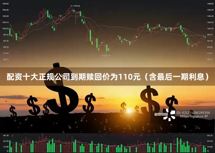 配资十大正规公司到期赎回价为110元（含最后一期利息）