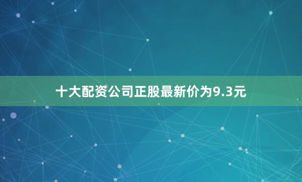 十大配资公司正股最新价为9.3元