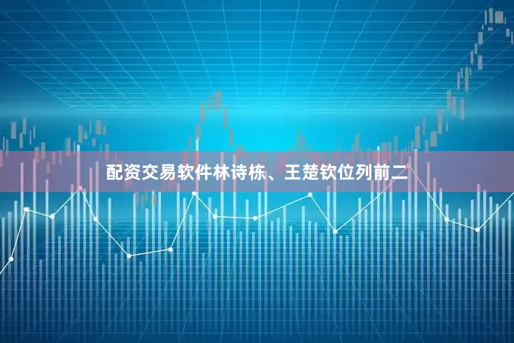 配资交易软件林诗栋、王楚钦位列前二