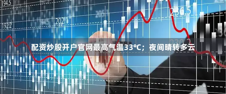 配资炒股开户官网最高气温33℃；夜间晴转多云