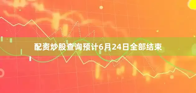 配资炒股查询预计6月24日全部结束