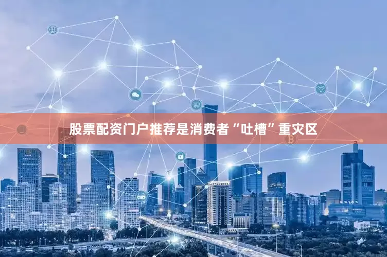 股票配资门户推荐是消费者“吐槽”重灾区