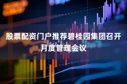 股票配资门户推荐碧桂园集团召开月度管理会议