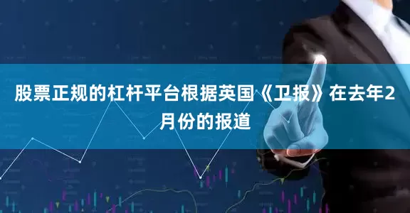 股票正规的杠杆平台根据英国《卫报》在去年2月份的报道
