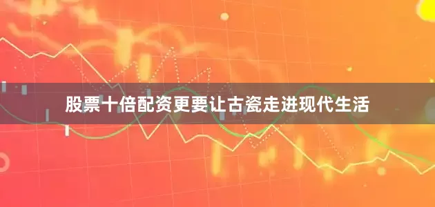 股票十倍配资更要让古瓷走进现代生活