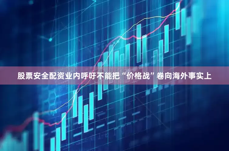 股票安全配资　　业内呼吁不能把“价格战”卷向海外　　事实上