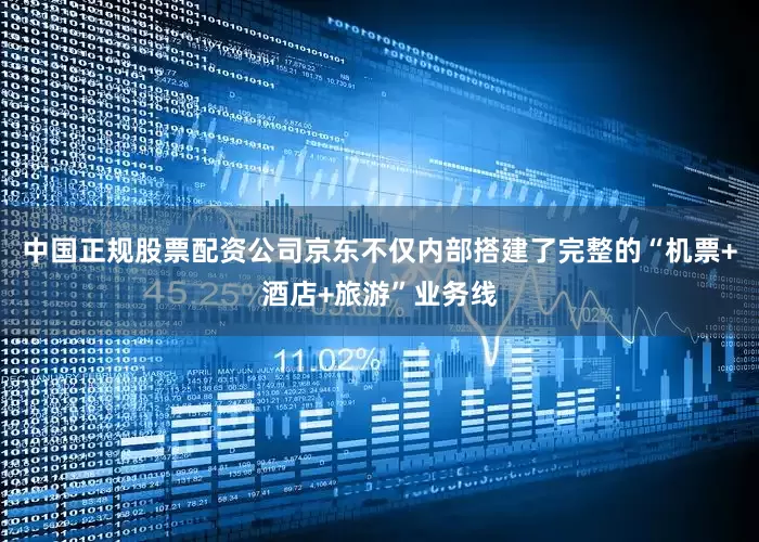 中国正规股票配资公司京东不仅内部搭建了完整的“机票+酒店+旅游”业务线