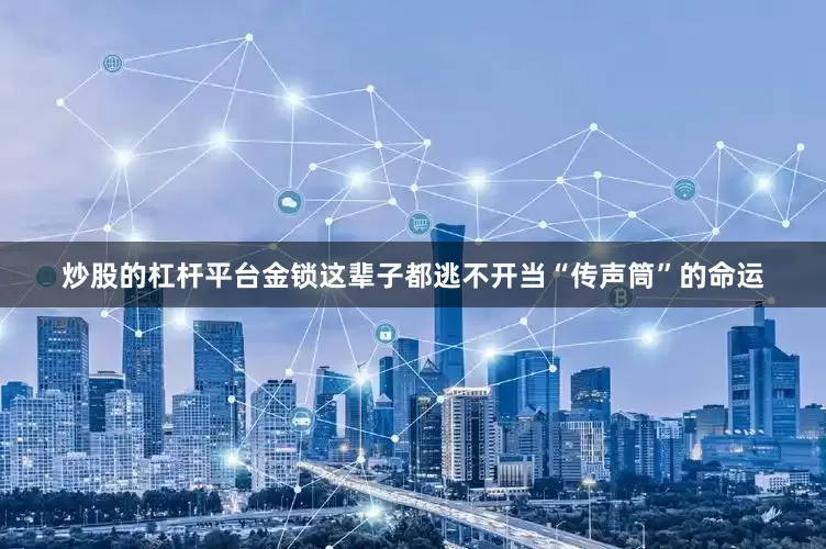 炒股的杠杆平台金锁这辈子都逃不开当“传声筒”的命运