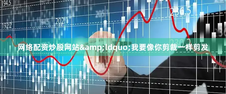 网络配资炒股网站&ldquo;我要像你剪裁一样剪发