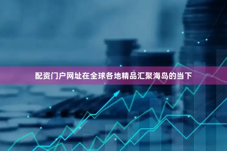 配资门户网址在全球各地精品汇聚海岛的当下