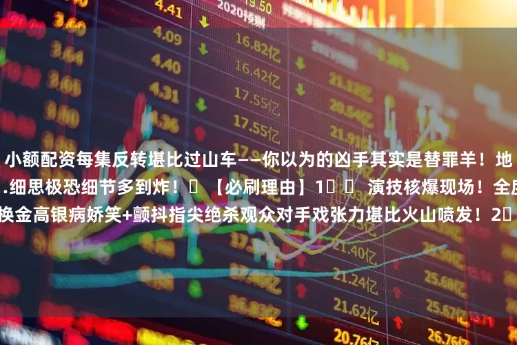 小额配资每集反转堪比过山车——你以为的凶手其实是替罪羊！地下室异响/冰箱日记/手腕刺青…细思极恐细节多到炸！✨【必刷理由】1️⃣ 演技核爆现场！全度妍眼神从温顺到疯批无缝切换金高银病娇笑+颤抖指尖绝杀观众对手戏张力堪比火山喷发！2️⃣ 禁忌恋天花板！️雨中拥抱vs刀刃相向相爱相杀×救赎羁绊“我宁愿你杀了我”台词直接泪腺崩塌！3️⃣ 悬疑美学盛宴！阴森下水道/密室囚禁/??血迹谜题每一帧都是电影级氛