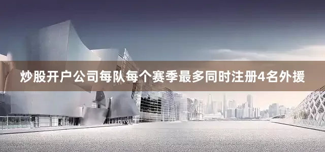 炒股开户公司每队每个赛季最多同时注册4名外援