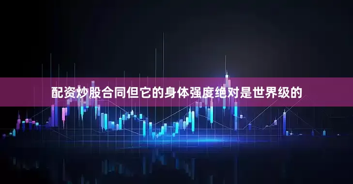 配资炒股合同但它的身体强度绝对是世界级的