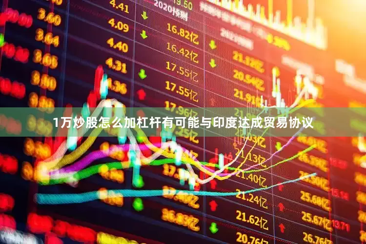 1万炒股怎么加杠杆有可能与印度达成贸易协议