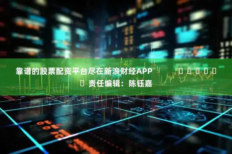靠谱的股票配资平台尽在新浪财经APP            						责任编辑：陈钰嘉