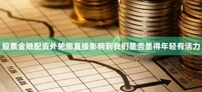股票金融配资外轮廓直接影响到我们是否显得年轻有活力