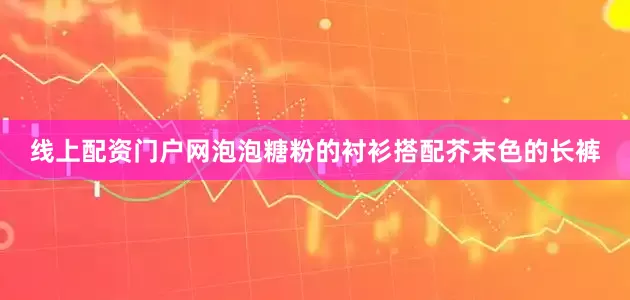 线上配资门户网泡泡糖粉的衬衫搭配芥末色的长裤