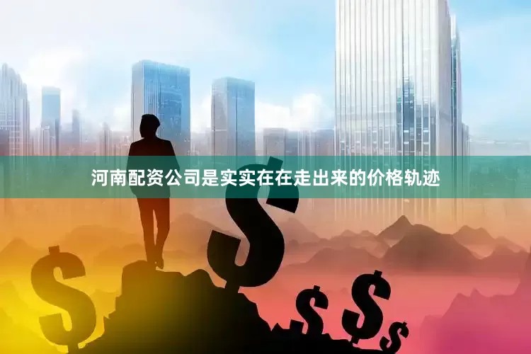 河南配资公司是实实在在走出来的价格轨迹