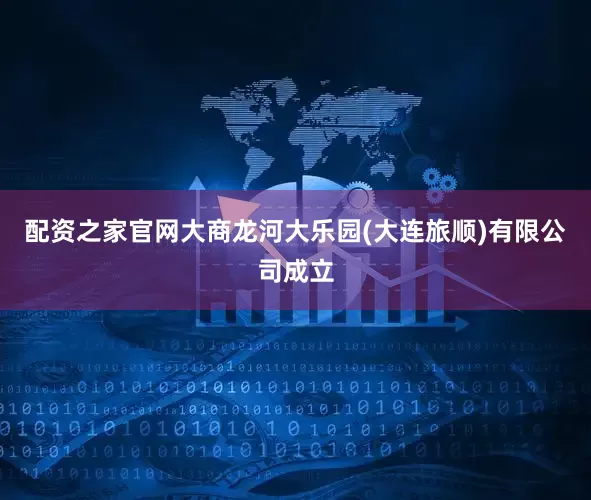 配资之家官网大商龙河大乐园(大连旅顺)有限公司成立