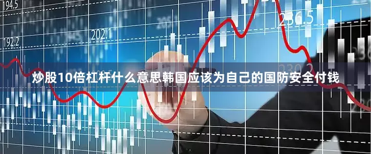 炒股10倍杠杆什么意思韩国应该为自己的国防安全付钱
