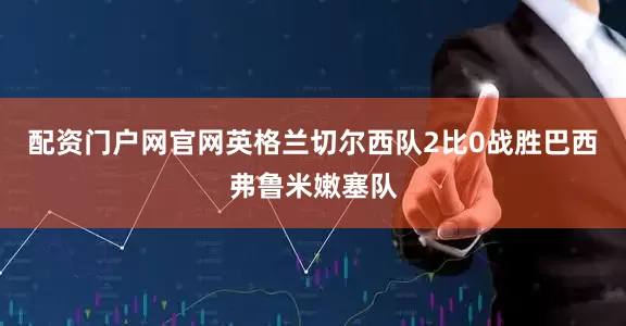 配资门户网官网英格兰切尔西队2比0战胜巴西弗鲁米嫩塞队