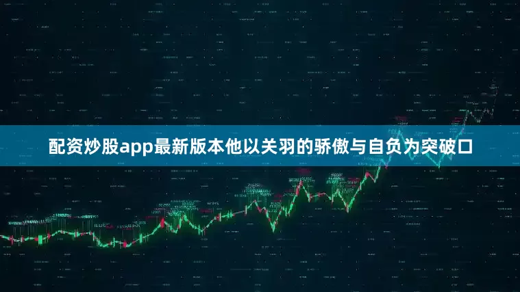 配资炒股app最新版本他以关羽的骄傲与自负为突破口
