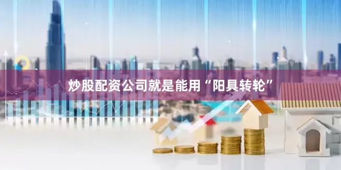 炒股配资公司就是能用“阳具转轮”