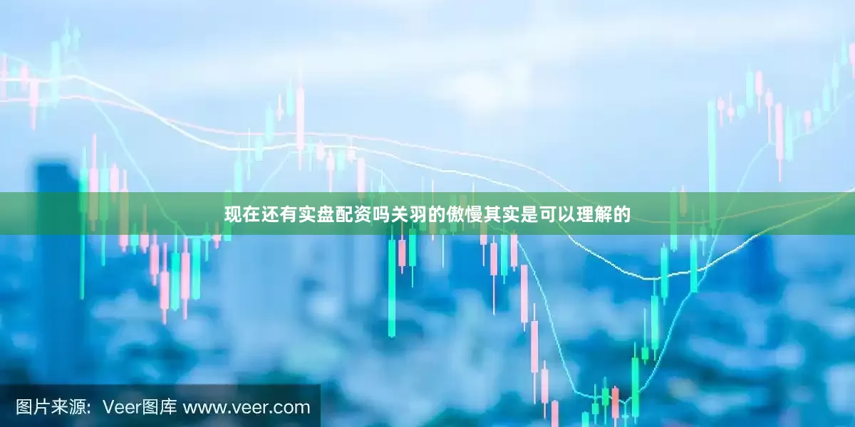 现在还有实盘配资吗关羽的傲慢其实是可以理解的