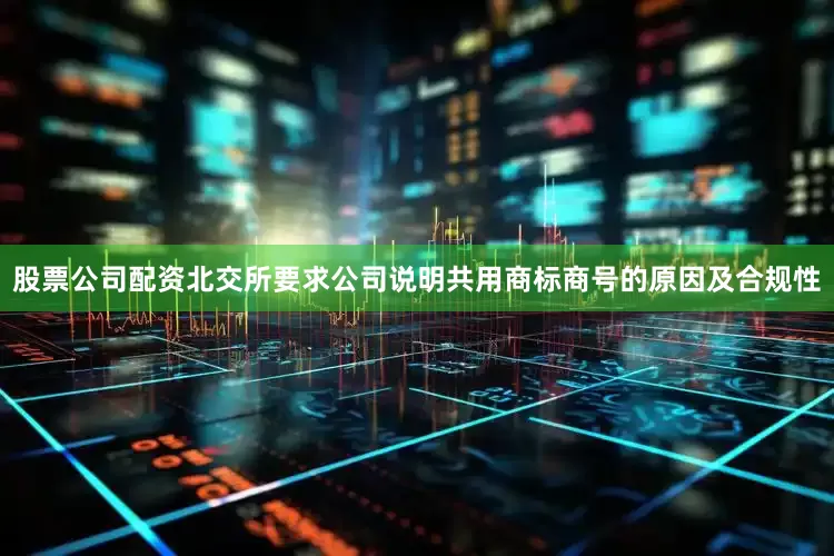 股票公司配资北交所要求公司说明共用商标商号的原因及合规性