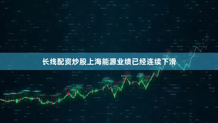 长线配资炒股上海能源业绩已经连续下滑