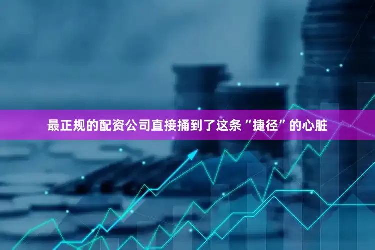最正规的配资公司直接捅到了这条“捷径”的心脏