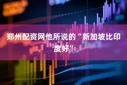 郑州配资网他所说的“新加坡比印度好”