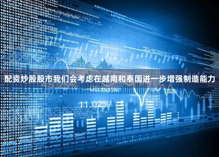 配资炒股股市我们会考虑在越南和泰国进一步增强制造能力
