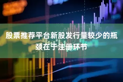 股票推荐平台新股发行量较少的瓶颈在于注册环节