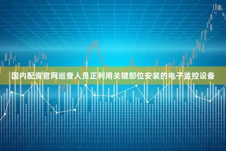 国内配资官网巡查人员正利用关键部位安装的电子监控设备