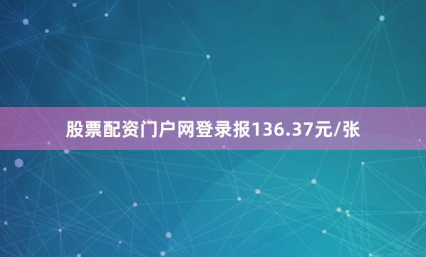 股票配资门户网登录报136.37元/张