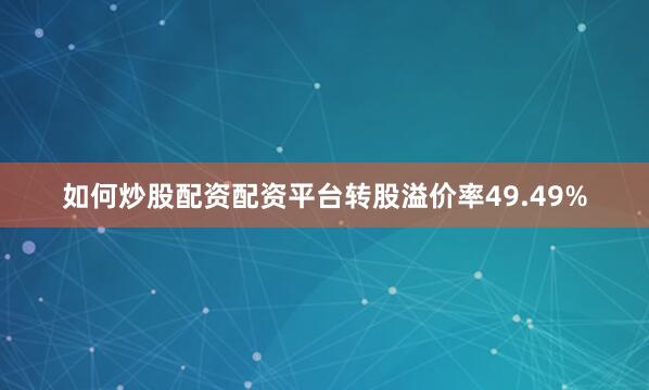 如何炒股配资配资平台转股溢价率49.49%