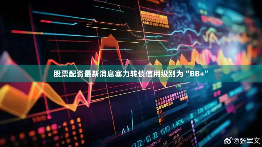 股票配资最新消息塞力转债信用级别为“BB+”