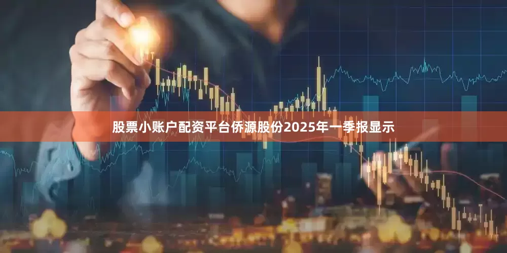 股票小账户配资平台侨源股份2025年一季报显示