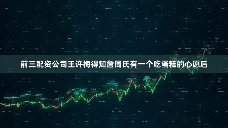 前三配资公司王许梅得知詹周氏有一个吃蛋糕的心愿后