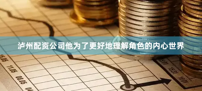泸州配资公司他为了更好地理解角色的内心世界